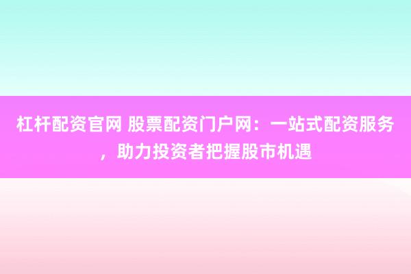 杠杆配资官网 股票配资门户网：一站式配资服务，助力投资者把握股市机遇