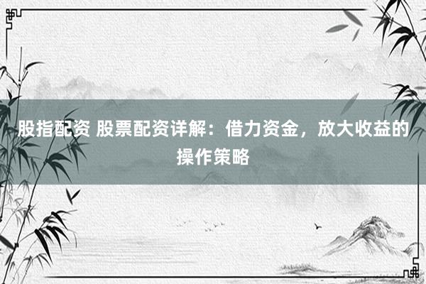股指配资 股票配资详解：借力资金，放大收益的操作策略