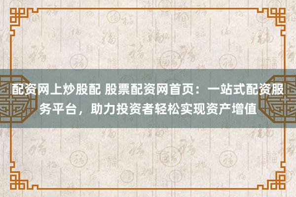 配资网上炒股配 股票配资网首页：一站式配资服务平台，助力投资者轻松实现资产增值