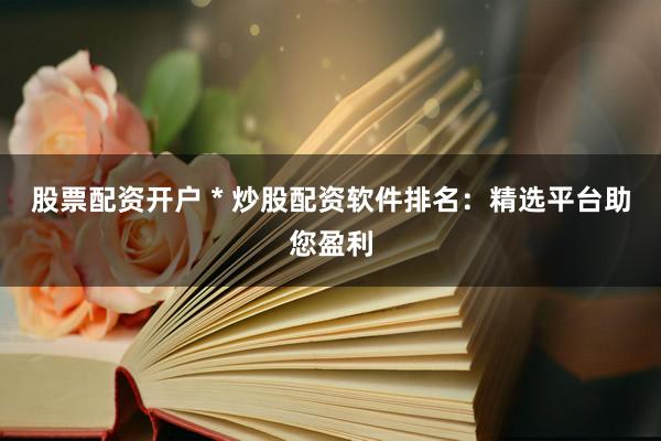 股票配资开户 * 炒股配资软件排名：精选平台助您盈利