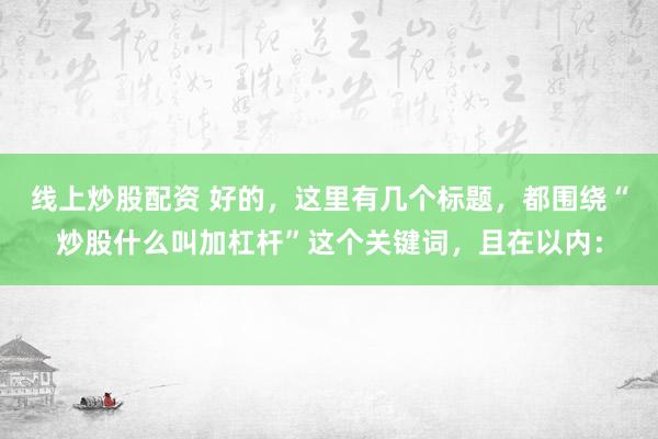 线上炒股配资 好的，这里有几个标题，都围绕“炒股什么叫加杠杆”这个关键词，且在以内：