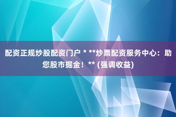 配资正规炒股配资门户 * **炒票配资服务中心：助您股市掘金！** (强调收益)