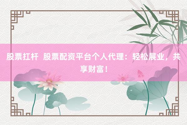 股票扛杆  股票配资平台个人代理：轻松展业，共享财富！