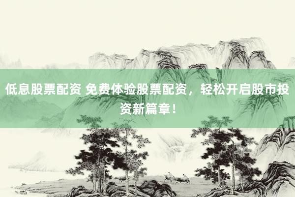 低息股票配资 免费体验股票配资，轻松开启股市投资新篇章！