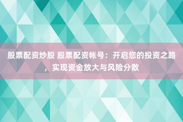 股票配资炒股 股票配资帐号：开启您的投资之路，实现资金放大与风险分散
