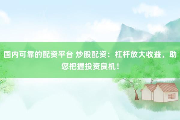 国内可靠的配资平台 炒股配资：杠杆放大收益，助您把握投资良机！