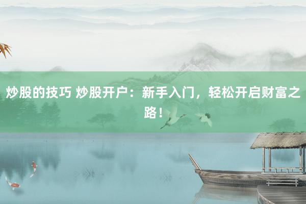 炒股的技巧 炒股开户：新手入门，轻松开启财富之路！