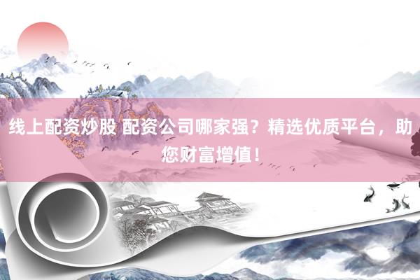 线上配资炒股 配资公司哪家强？精选优质平台，助您财富增值！