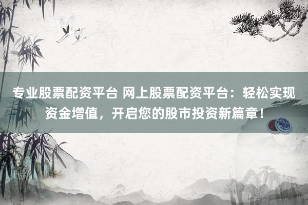 专业股票配资平台 网上股票配资平台：轻松实现资金增值，开启您的股市投资新篇章！