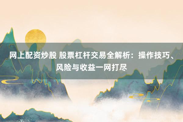 网上配资炒股 股票杠杆交易全解析：操作技巧、风险与收益一网打尽