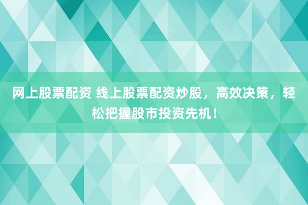 网上股票配资 线上股票配资炒股，高效决策，轻松把握股市投资先机！