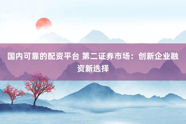 国内可靠的配资平台 第二证券市场：创新企业融资新选择