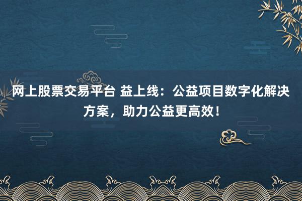 网上股票交易平台 益上线：公益项目数字化解决方案，助力公益更高效！
