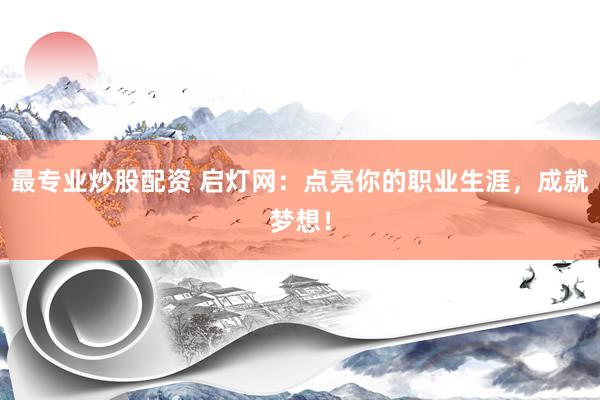 最专业炒股配资 启灯网：点亮你的职业生涯，成就梦想！