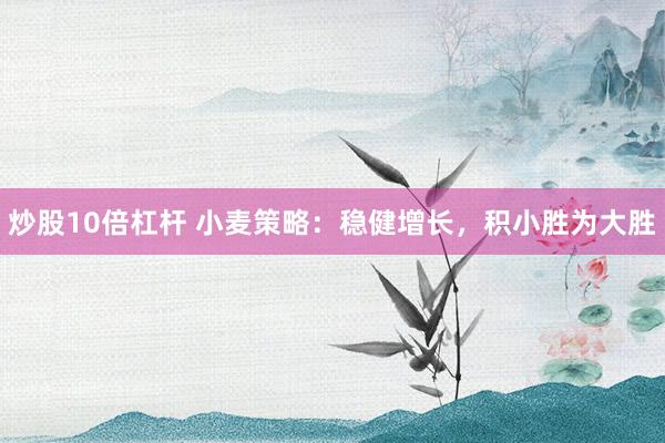 炒股10倍杠杆 小麦策略：稳健增长，积小胜为大胜