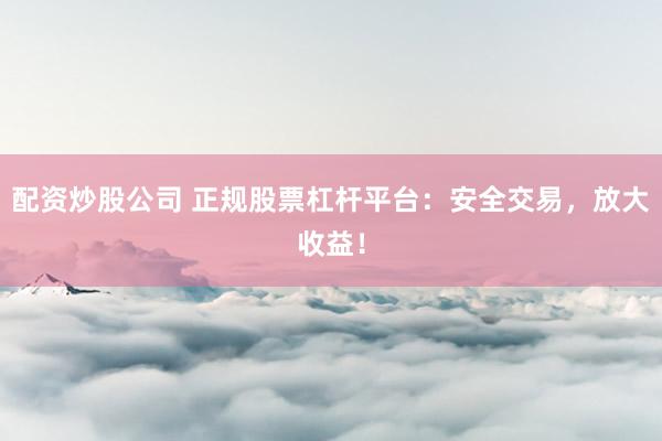 配资炒股公司 正规股票杠杆平台：安全交易，放大收益！