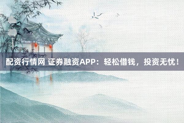 配资行情网 证券融资APP：轻松借钱，投资无忧！