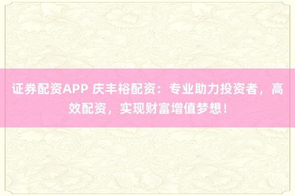 证券配资APP 庆丰裕配资：专业助力投资者，高效配资，实现财富增值梦想！