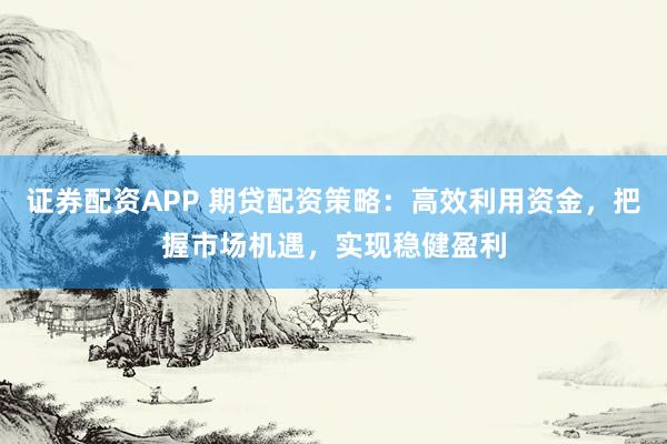 证券配资APP 期贷配资策略：高效利用资金，把握市场机遇，实现稳健盈利