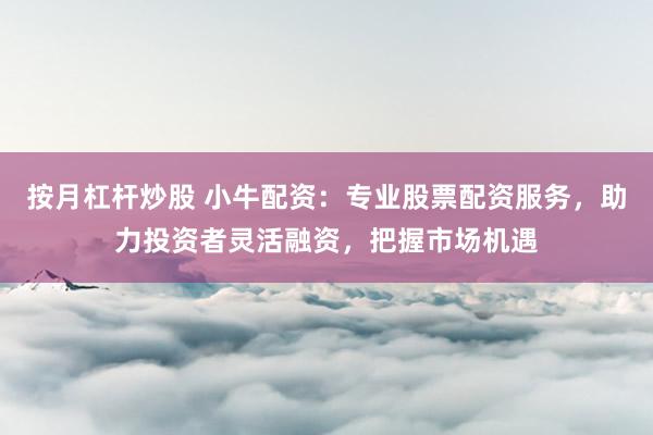按月杠杆炒股 小牛配资：专业股票配资服务，助力投资者灵活融资，把握市场机遇
