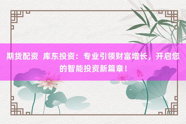 期货配资  库东投资：专业引领财富增长，开启您的智能投资新篇章！