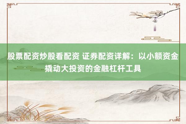 股票配资炒股看配资 证券配资详解：以小额资金撬动大投资的金融杠杆工具