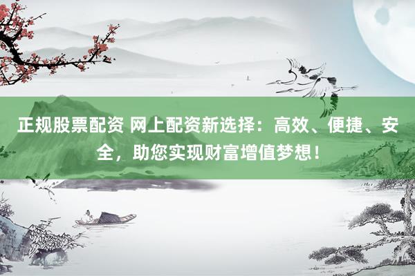 正规股票配资 网上配资新选择：高效、便捷、安全，助您实现财富增值梦想！