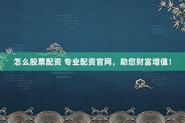 怎么股票配资 专业配资官网，助您财富增值！