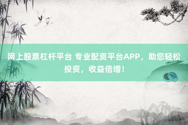 网上股票杠杆平台 专业配资平台APP，助您轻松投资，收益倍增！
