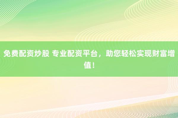 免费配资炒股 专业配资平台，助您轻松实现财富增值！
