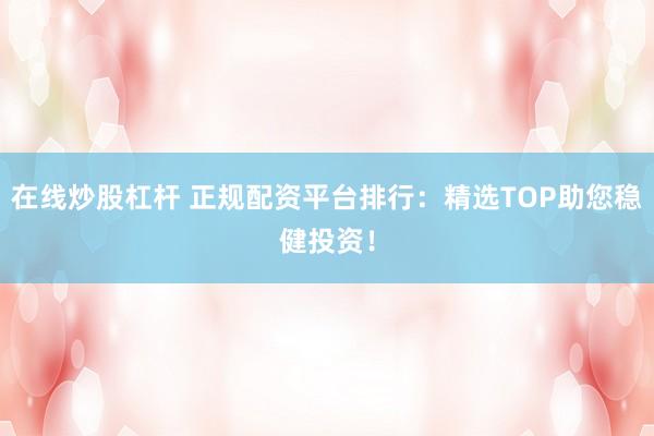 在线炒股杠杆 正规配资平台排行：精选TOP助您稳健投资！