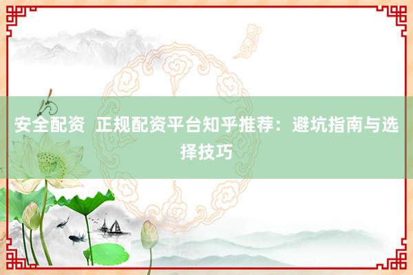 安全配资  正规配资平台知乎推荐：避坑指南与选择技巧