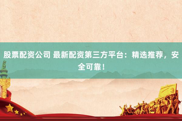 股票配资公司 最新配资第三方平台：精选推荐，安全可靠！