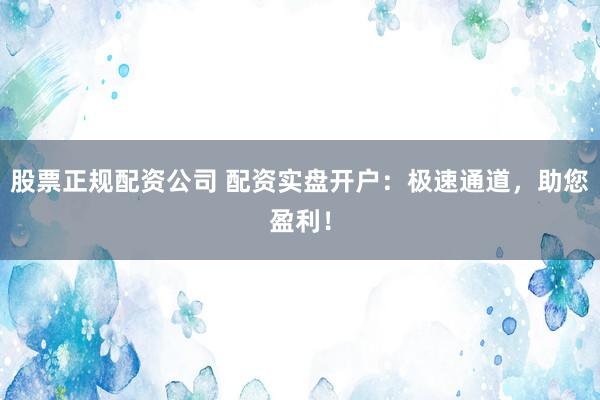 股票正规配资公司 配资实盘开户：极速通道，助您盈利！
