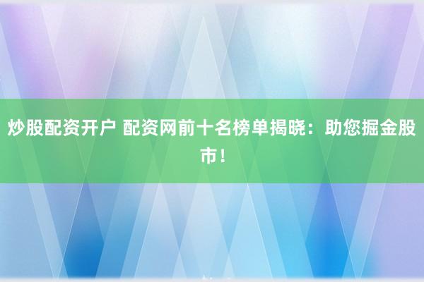 炒股配资开户 配资网前十名榜单揭晓：助您掘金股市！