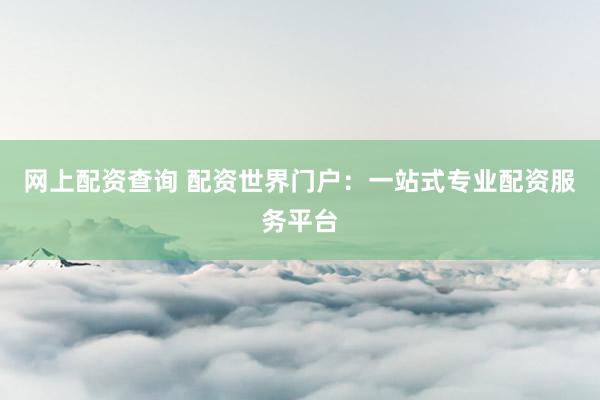 网上配资查询 配资世界门户：一站式专业配资服务平台