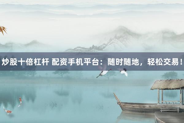 炒股十倍杠杆 配资手机平台：随时随地，轻松交易！