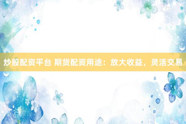 炒股配资平台 期货配资用途：放大收益，灵活交易