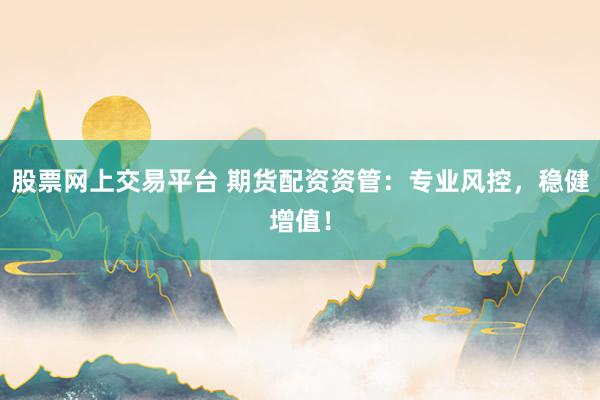 股票网上交易平台 期货配资资管：专业风控，稳健增值！