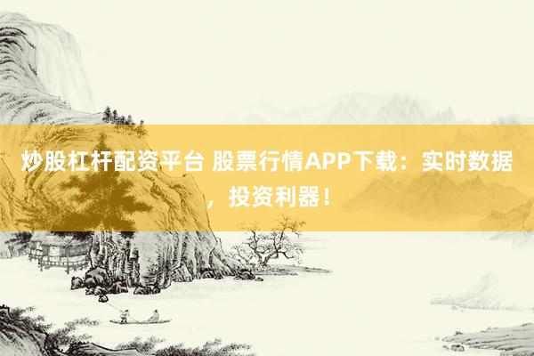炒股杠杆配资平台 股票行情APP下载：实时数据，投资利器！