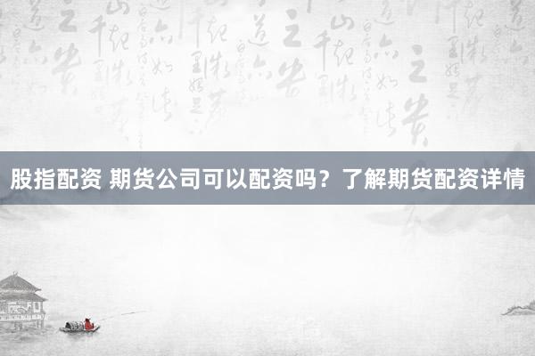 股指配资 期货公司可以配资吗？了解期货配资详情