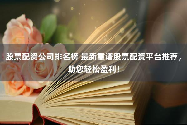 股票配资公司排名榜 最新靠谱股票配资平台推荐，助您轻松盈利！