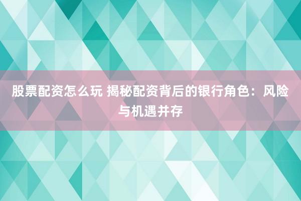 股票配资怎么玩 揭秘配资背后的银行角色：风险与机遇并存