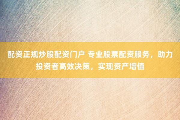 配资正规炒股配资门户 专业股票配资服务，助力投资者高效决策，实现资产增值