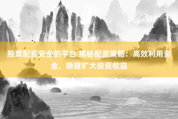股票配资安全的平台 揭秘配资策略：高效利用资金，稳健扩大投资收益