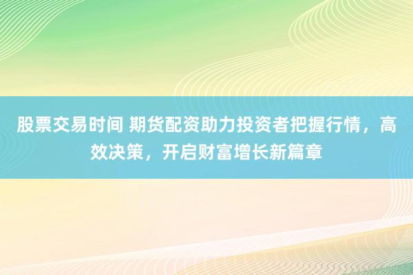股票交易时间 期货配资助力投资者把握行情，高效决策，开启财富增长新篇章