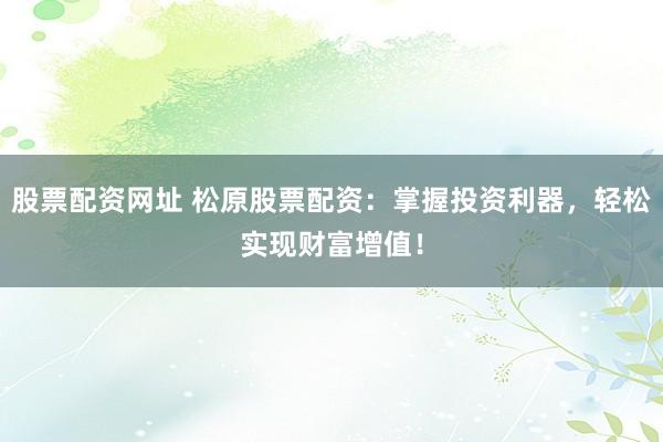 股票配资网址 松原股票配资：掌握投资利器，轻松实现财富增值！