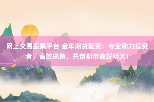 网上交易股票平台 金华期货配资：专业助力投资者，高效决策，共创期市美好明天！