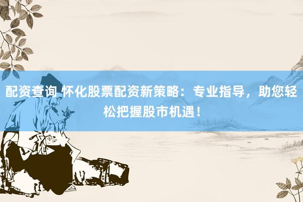 配资查询 怀化股票配资新策略：专业指导，助您轻松把握股市机遇！