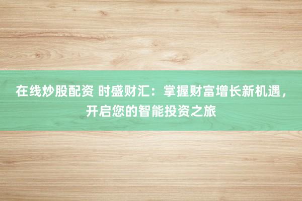 在线炒股配资 时盛财汇：掌握财富增长新机遇，开启您的智能投资之旅